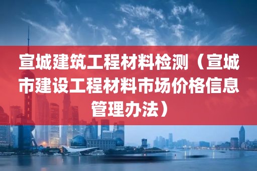 宣城建筑工程材料检测（宣城市建设工程材料市场价格信息管理办法）