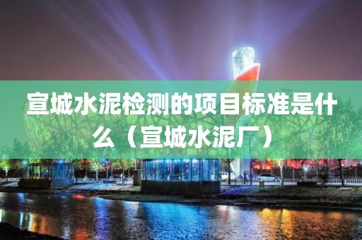 宣城水泥检测的项目标准是什么（宣城水泥厂）