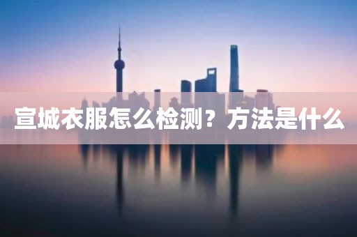 宣城衣服怎么检测？方法是什么